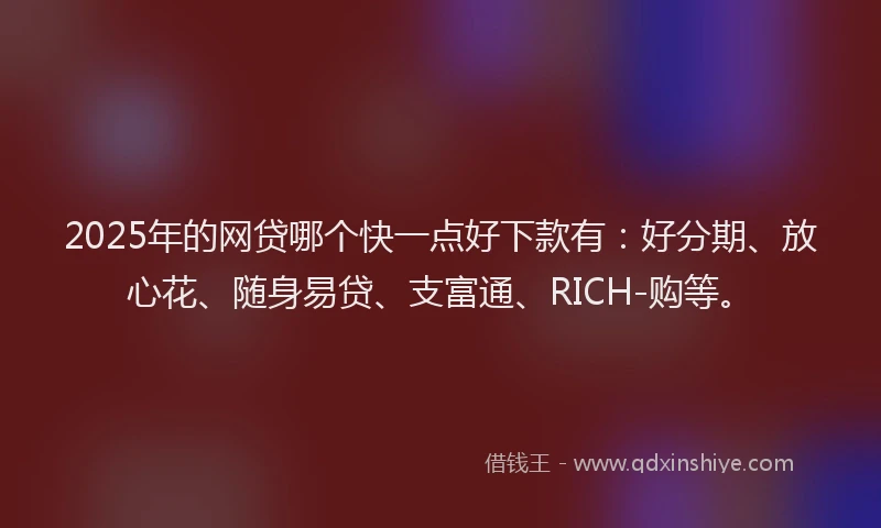 2025年的网贷哪个快一点好下款有：好分期、放心花、随身易贷、支富通、RICH-购等。