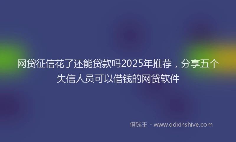 网贷征信花了还能贷款吗2025年推荐，分享五个失信人员可以借钱的网贷软件