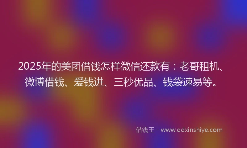 2025年的美团借钱怎样微信还款有：老哥租机、微博借钱、爱钱进、三秒优品、钱袋速易等。