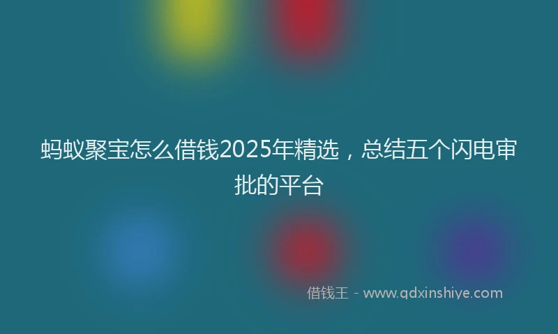 蚂蚁聚宝怎么借钱2025年精选，总结五个闪电审批的平台