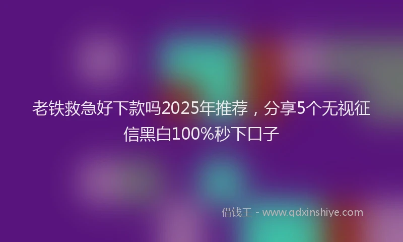 老铁救急好下款吗2025年推荐，分享5个无视征信黑白100%秒下口子