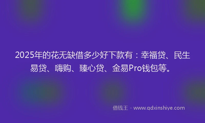 2025年的花无缺借多少好下款有：幸福贷、民生易贷、嗨购、臻心贷、金易Pro钱包等。