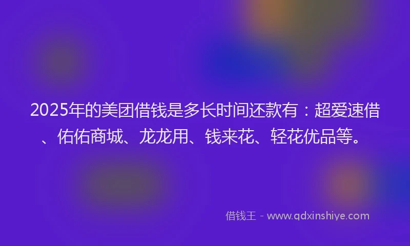 2025年的美团借钱是多长时间还款有：超爱速借、佑佑商城、龙龙用、钱来花、轻花优品等。