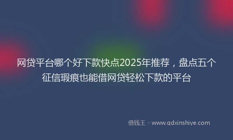 网贷平台哪个好下款快点2025年推荐，盘点五个征信瑕疵也能借网贷轻松下款的平台