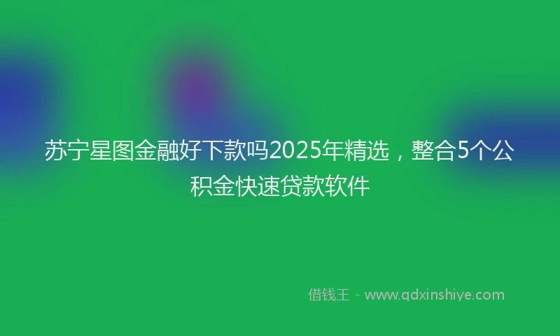 苏宁星图金融好下款吗2025年精选，整合5个公积金快速贷款软件
