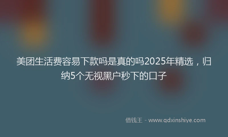 美团生活费容易下款吗是真的吗2025年精选，归纳5个无视黑户秒下的口子