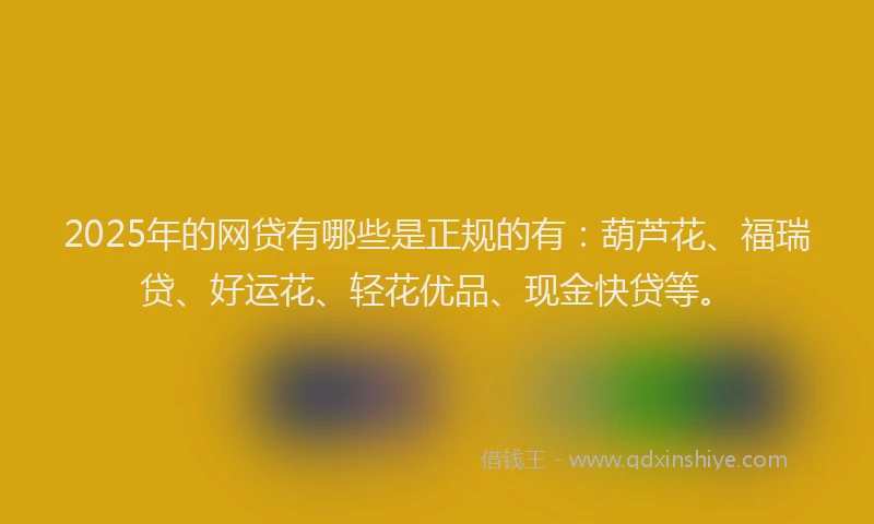 2025年的网贷有哪些是正规的有：葫芦花、福瑞贷、好运花、轻花优品、现金快贷等。