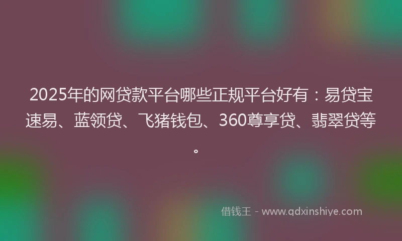 2025年的网贷款平台哪些正规平台好有：易贷宝速易、蓝领贷、飞猪钱包、360尊享贷、翡翠贷等。