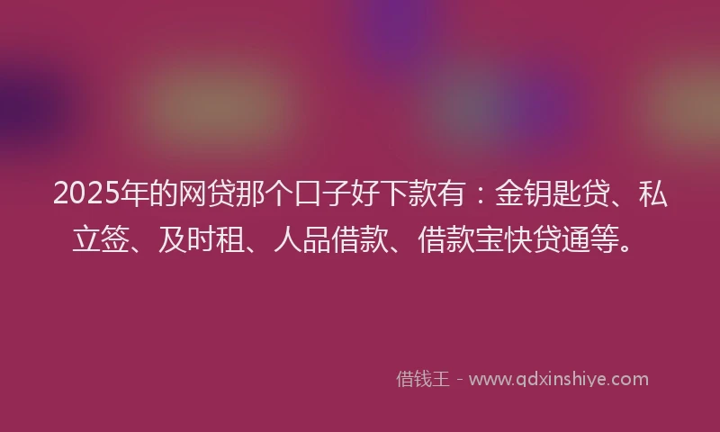 2025年的网贷那个口子好下款有：金钥匙贷、私立签、及时租、人品借款、借款宝快贷通等。