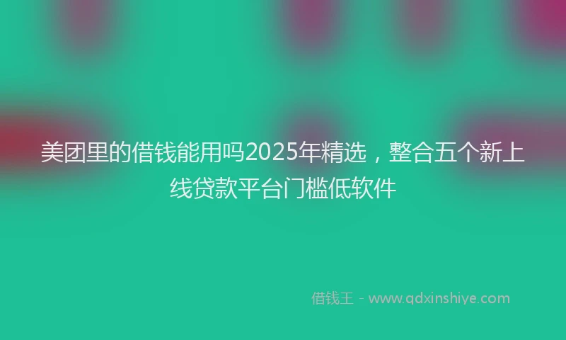 美团里的借钱能用吗2025年精选，整合五个新上线贷款平台门槛低软件
