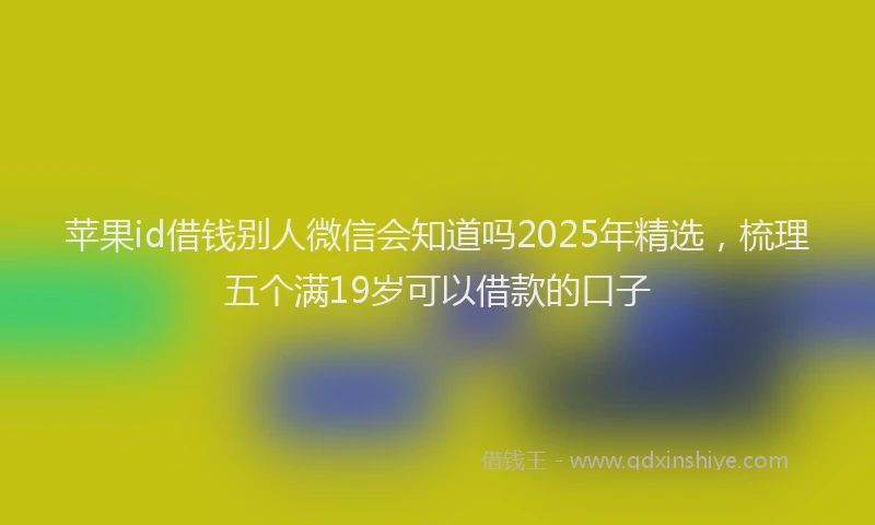 苹果id借钱别人微信会知道吗2025年精选，梳理五个满19岁可以借款的口子