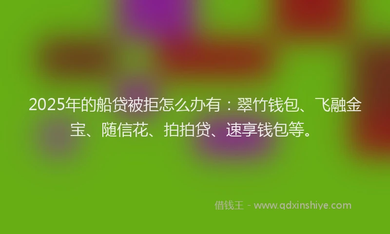 2025年的船贷被拒怎么办有：翠竹钱包、飞融金宝、随信花、拍拍贷、速享钱包等。