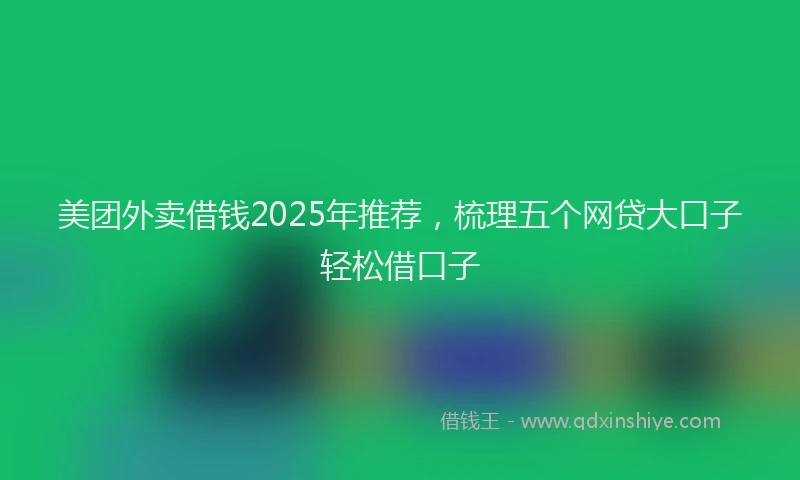 美团外卖借钱2025年推荐，梳理五个网贷大口子轻松借口子