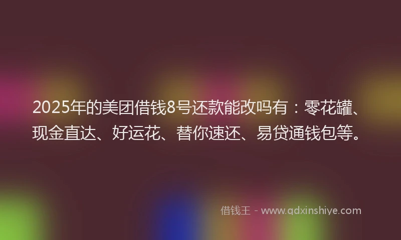 2025年的美团借钱8号还款能改吗有：零花罐、现金直达、好运花、替你速还、易贷通钱包等。