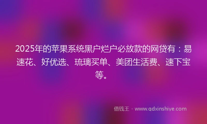 2025年的苹果系统黑户烂户必放款的网贷有：易速花、好优选、琉璃买单、美团生活费、速下宝等。