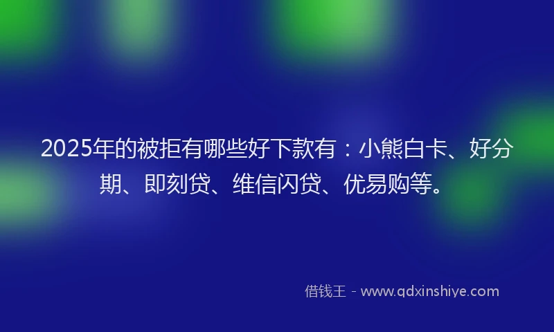 2025年的被拒有哪些好下款有：小熊白卡、好分期、即刻贷、维信闪贷、优易购等。
