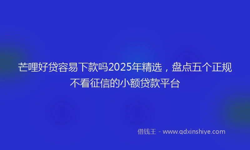 芒哩好贷容易下款吗2025年精选，盘点五个正规不看征信的小额贷款平台