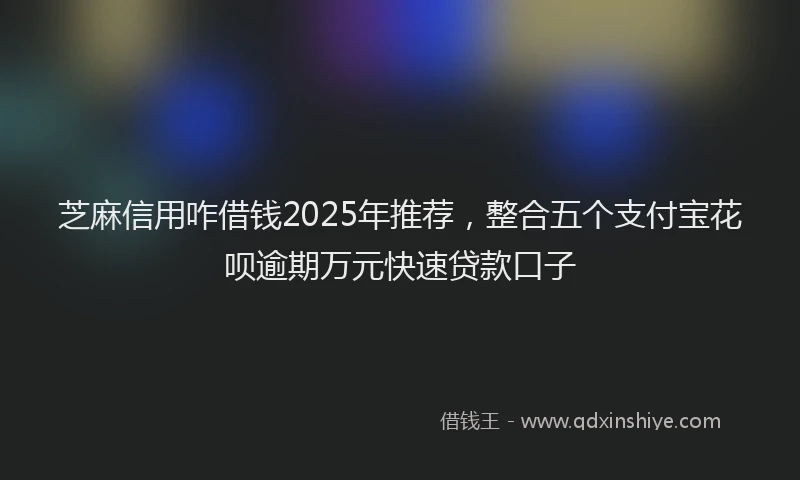 芝麻信用咋借钱2025年推荐，整合五个支付宝花呗逾期万元快速贷款口子