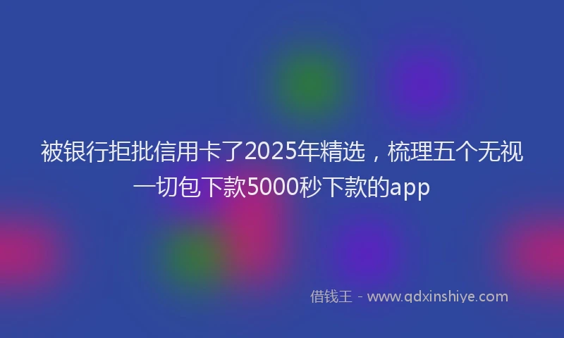 被银行拒批信用卡了2025年精选，梳理五个无视一切包下款5000秒下款的app