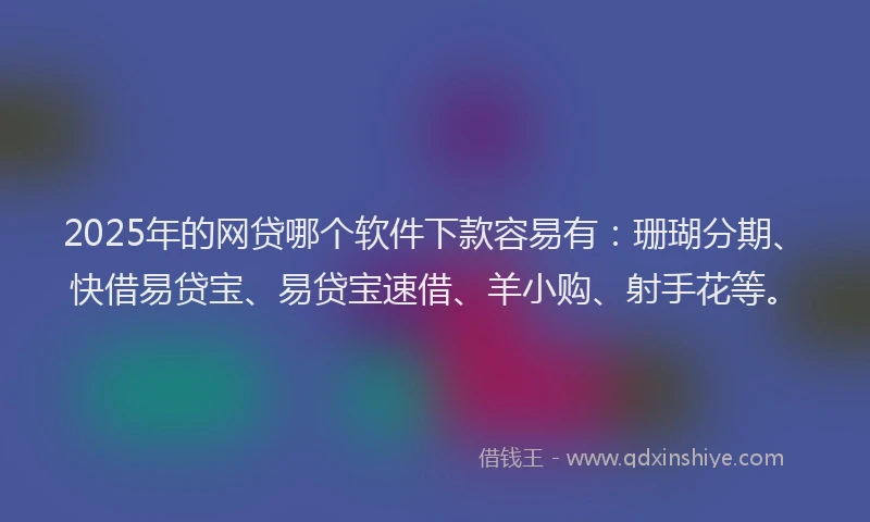 2025年的网贷哪个软件下款容易有：珊瑚分期、快借易贷宝、易贷宝速借、羊小购、射手花等。