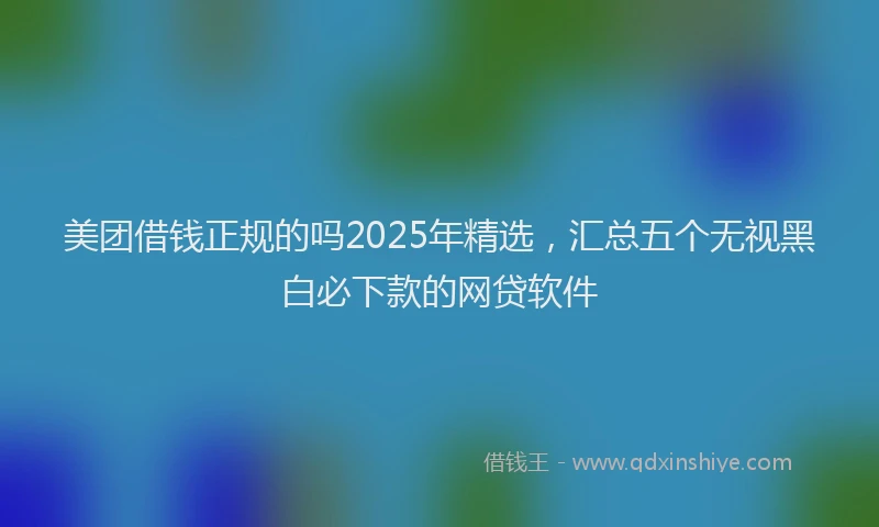 美团借钱正规的吗2025年精选，汇总五个无视黑白必下款的网贷软件