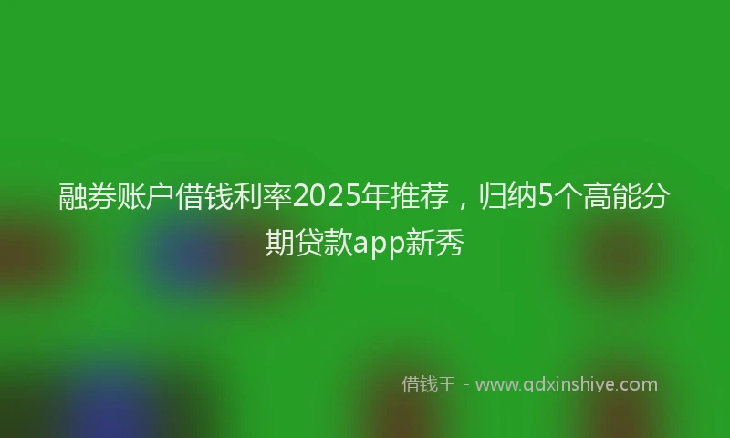 融券账户借钱利率2025年推荐，归纳5个高能分期贷款app新秀