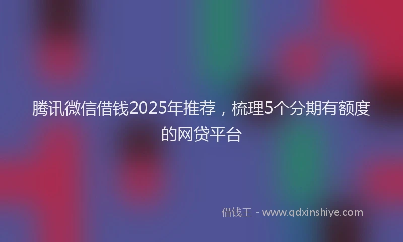 腾讯微信借钱2025年推荐，梳理5个分期有额度的网贷平台