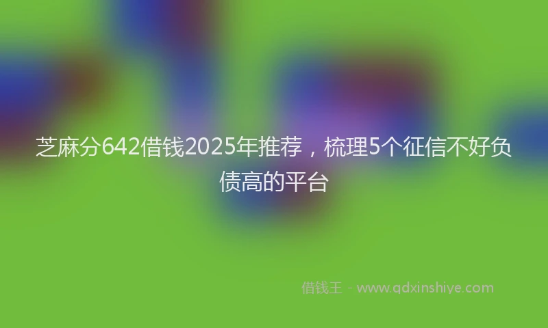 芝麻分642借钱2025年推荐，梳理5个征信不好负债高的平台