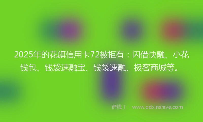 2025年的花旗信用卡72被拒有：闪借快融、小花钱包、钱袋速融宝、钱袋速融、极客商城等。