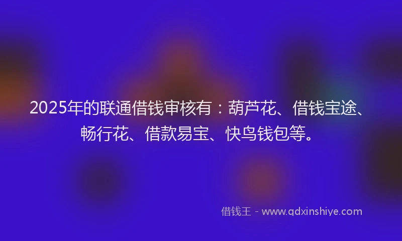 2025年的联通借钱审核有：葫芦花、借钱宝途、畅行花、借款易宝、快鸟钱包等。