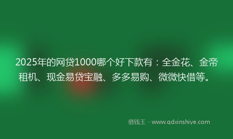 2025年的网贷1000哪个好下款有：全金花、金帝租机、现金易贷宝融、多多易购、微微快借等。
