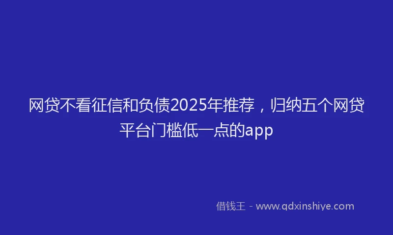网贷不看征信和负债2025年推荐，归纳五个网贷平台门槛低一点的app