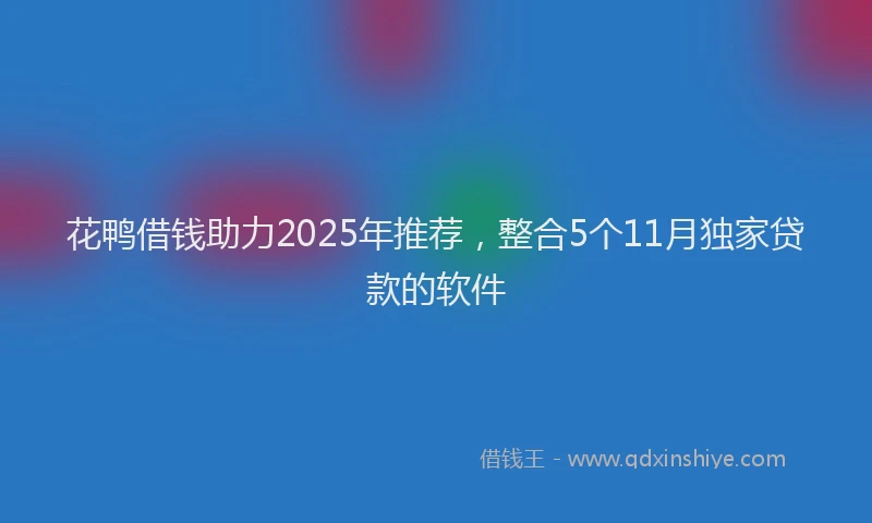 花鸭借钱助力2025年推荐，整合5个11月独家贷款的软件