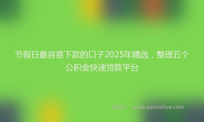 节假日最容易下款的口子2025年精选，整理五个公积金快速贷款平台