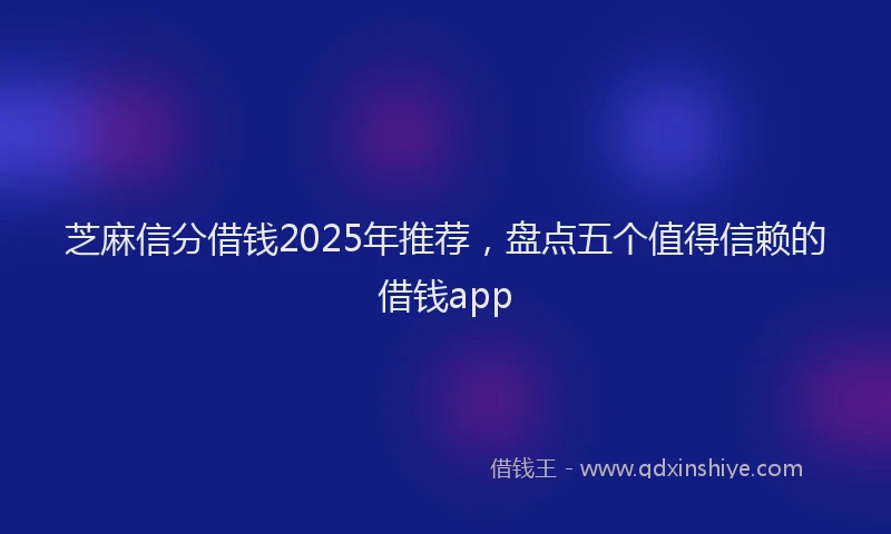 芝麻信分借钱2025年推荐，盘点五个值得信赖的借钱app