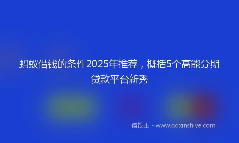 蚂蚁借钱的条件2025年推荐，概括5个高能分期贷款平台新秀