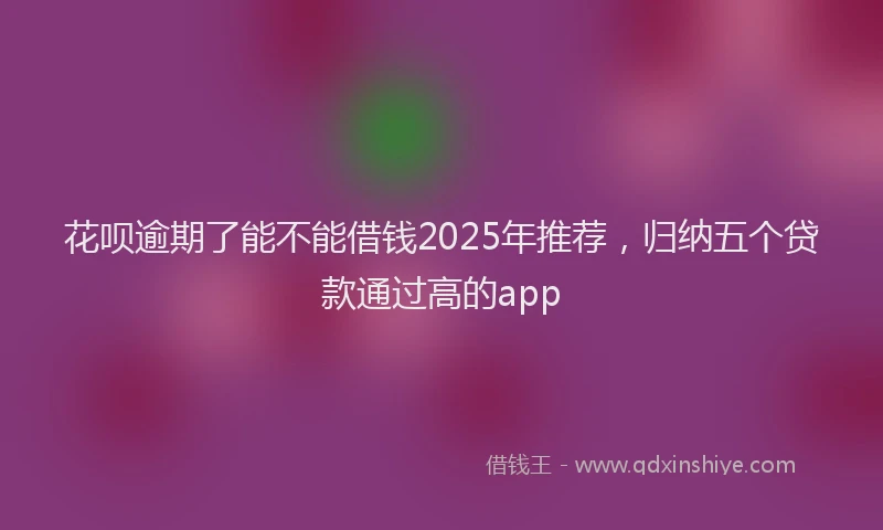 花呗逾期了能不能借钱2025年推荐，归纳五个贷款通过高的app