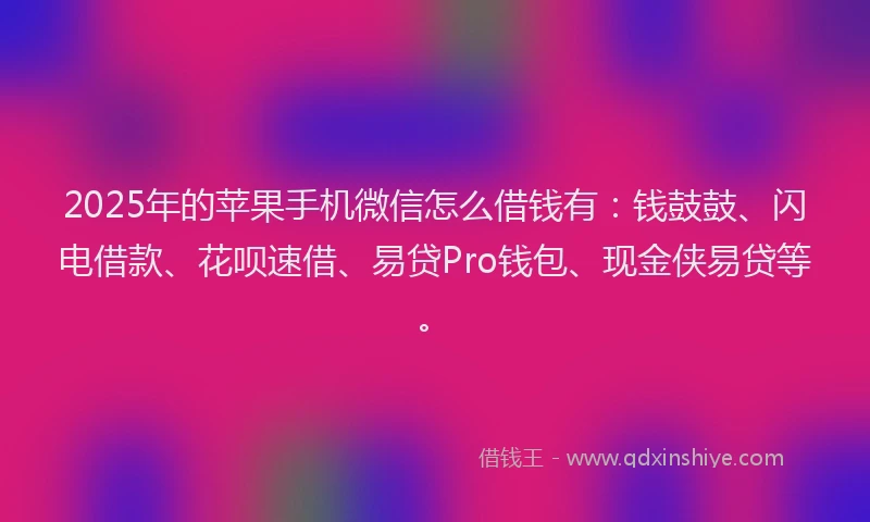 2025年的苹果手机微信怎么借钱有：钱鼓鼓、闪电借款、花呗速借、易贷Pro钱包、现金侠易贷等。