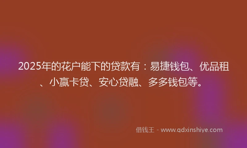 2025年的花户能下的贷款有：易捷钱包、优品租、小赢卡贷、安心贷融、多多钱包等。