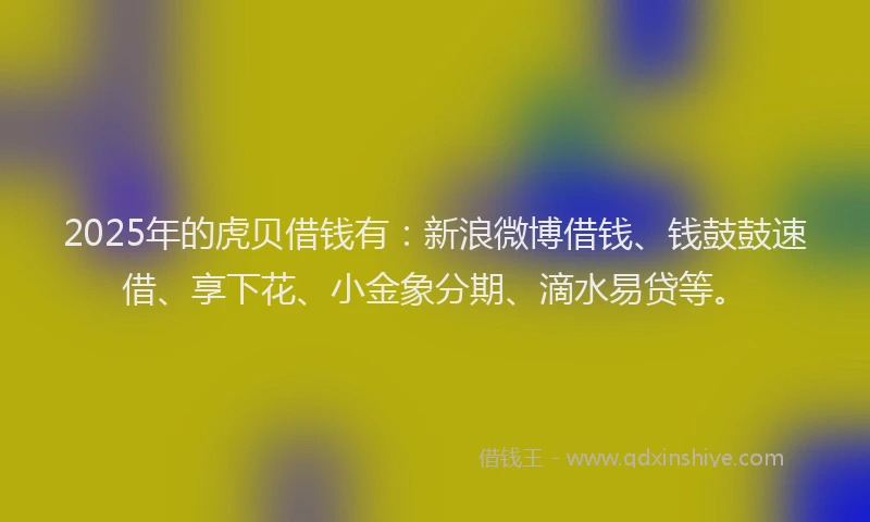 2025年的虎贝借钱有：新浪微博借钱、钱鼓鼓速借、享下花、小金象分期、滴水易贷等。