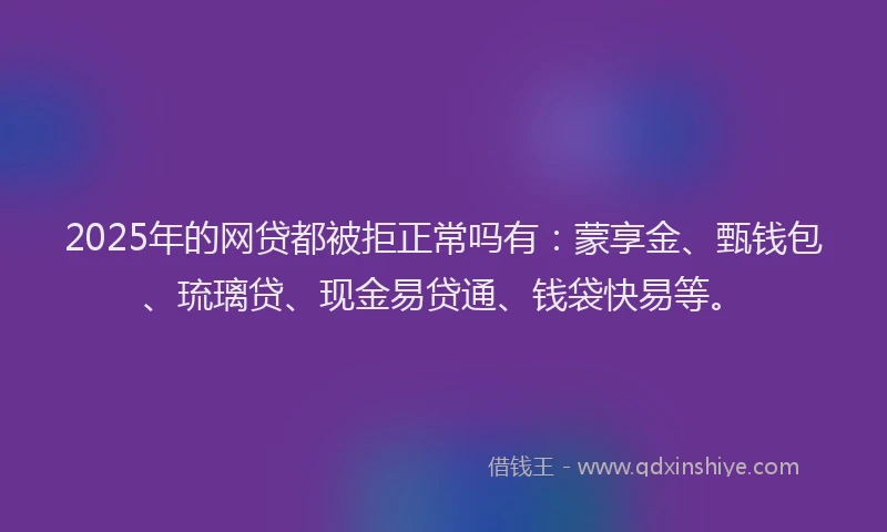 2025年的网贷都被拒正常吗有：蒙享金、甄钱包、琉璃贷、现金易贷通、钱袋快易等。