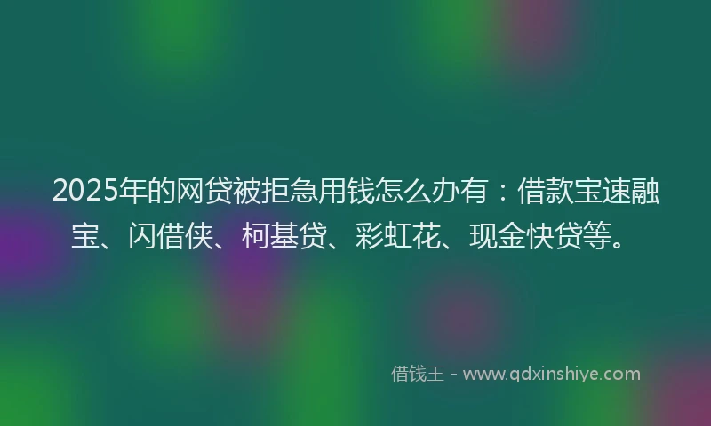 2025年的网贷被拒急用钱怎么办有：借款宝速融宝、闪借侠、柯基贷、彩虹花、现金快贷等。