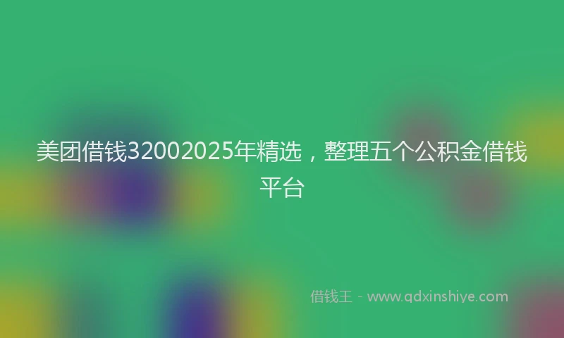 美团借钱32002025年精选，整理五个公积金借钱平台