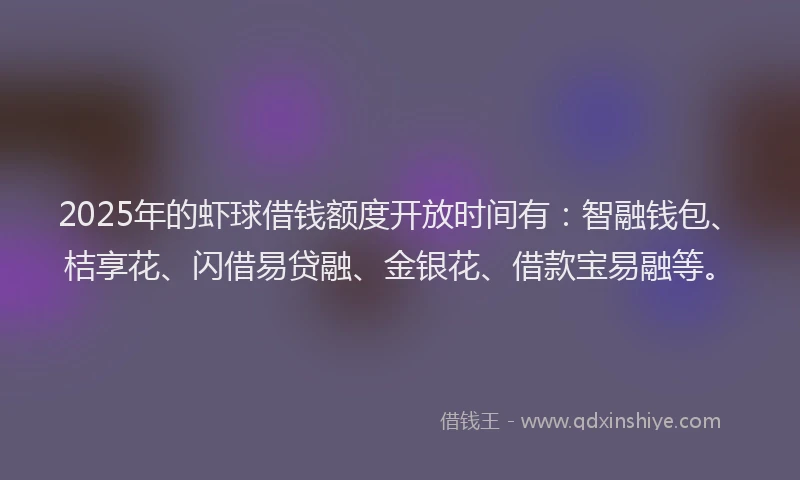 2025年的虾球借钱额度开放时间有：智融钱包、桔享花、闪借易贷融、金银花、借款宝易融等。