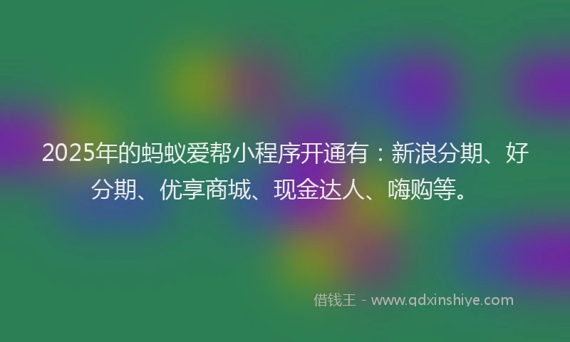 2025年的蚂蚁爱帮小程序开通有：新浪分期、好分期、优享商城、现金达人、嗨购等。