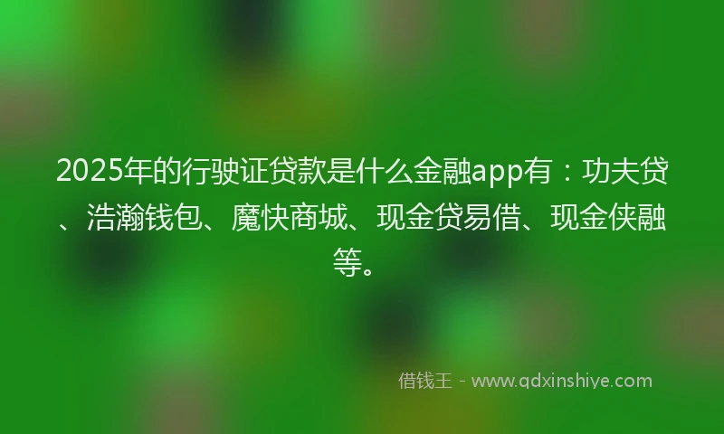 2025年的行驶证贷款是什么金融app有：功夫贷、浩瀚钱包、魔快商城、现金贷易借、现金侠融等。