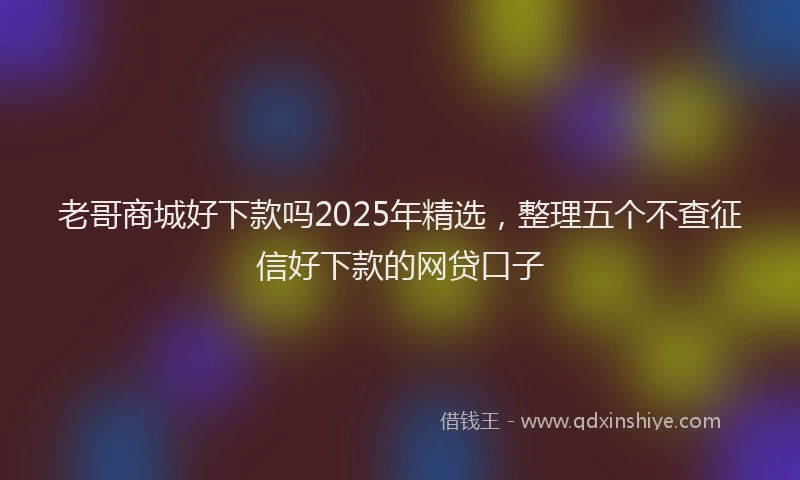 老哥商城好下款吗2025年精选，整理五个不查征信好下款的网贷口子