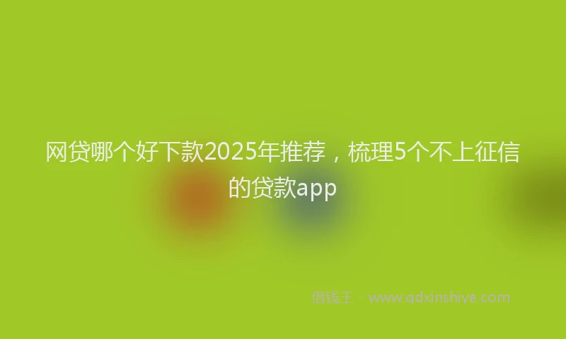 网贷哪个好下款2025年推荐，梳理5个不上征信的贷款app