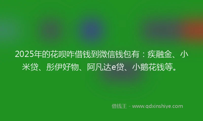 2025年的花呗咋借钱到微信钱包有：疾融金、小米贷、彤伊好物、阿凡达e贷、小鹅花钱等。