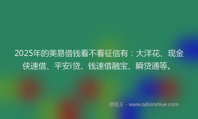 2025年的美易借钱看不看征信有：大洋花、现金侠速借、平安i贷、钱速借融宝、瞬贷通等。